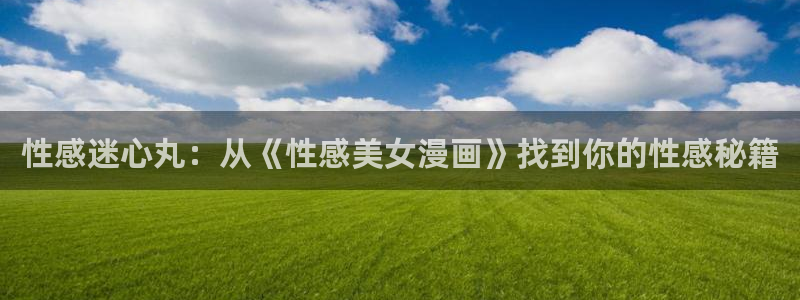 香蕉文化漫画小说更新快：性感迷心丸：从《性感美女漫画》找到你的性感秘籍