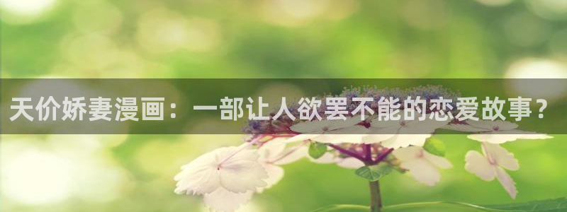 香蕉文化漫画免费版：天价娇妻漫画：一部让人欲罢不能的恋爱故事？