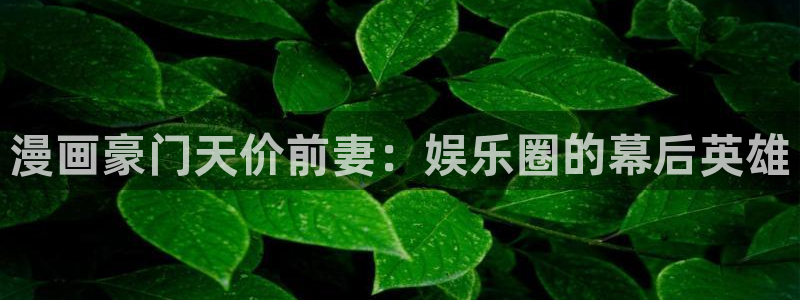 香蕉文化漫画书免费版在哪里首发：漫画豪门天价前妻：娱乐圈的幕后英雄
