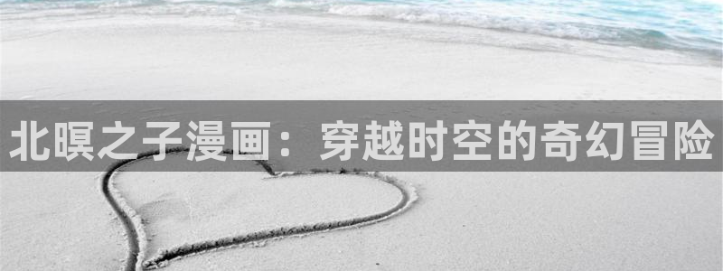 免费观看香蕉漫画：北暝之子漫画：穿越时空的奇幻冒险